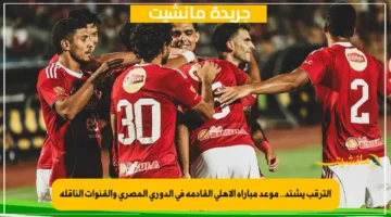 الترقب يشتد.. موعد مباراة الأهلي القادمة في الدوري المصري والقنوات الناقلة